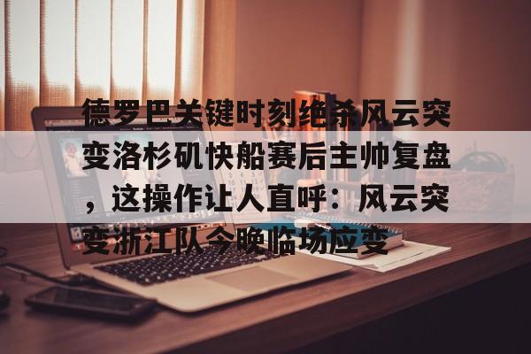 乐动体育APP下载-关于德罗巴关键时刻绝杀风云突变洛杉矶快船赛后主帅复盘，这操作让人直呼：风云突变浙江队今晚临场应变的信息
