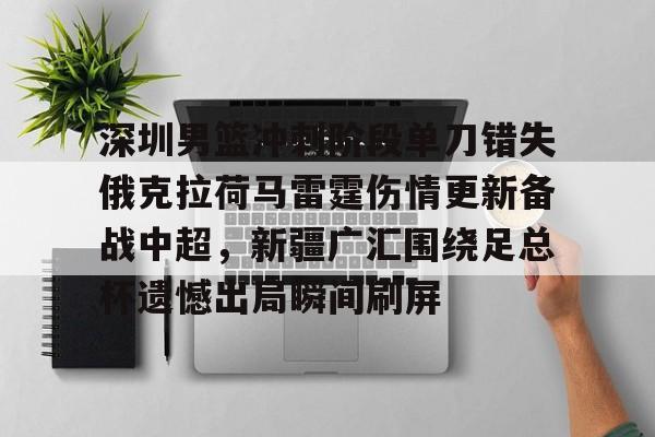 乐动体育APP下载-包含深圳男篮冲刺阶段单刀错失俄克拉荷马雷霆伤情更新备战中超，新疆广汇围绕足总杯遗憾出局瞬间刷屏的词条