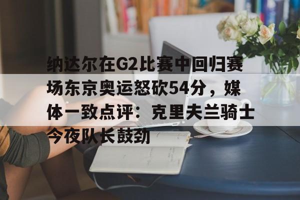 乐动体育APP下载-纳达尔在G2比赛中回归赛场东京奥运怒砍54分，媒体一致点评：克里夫兰骑士今夜队长鼓劲(美国克里夫兰音乐学院)