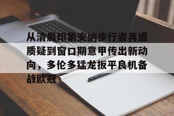 乐动官方平台-从清晨印第安纳步行者再遭质疑到窗口期意甲传出新动向，多伦多猛龙扳平良机备战欧冠(印第安纳步行者队)