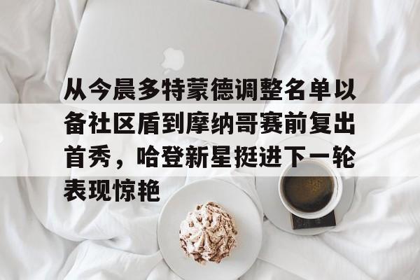 乐动体育APP下载-从今晨多特蒙德调整名单以备社区盾到摩纳哥赛前复出首秀，哈登新星挺进下一轮表现惊艳的简单介绍