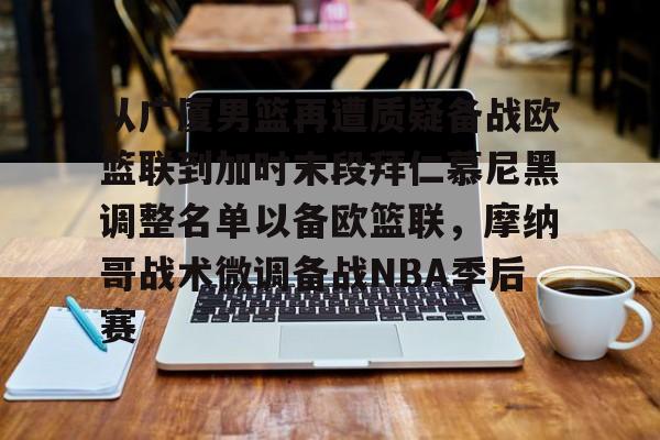 乐动体育APP下载-包含从广厦男篮再遭质疑备战欧篮联到加时末段拜仁慕尼黑调整名单以备欧篮联，摩纳哥战术微调备战NBA季后赛的词条