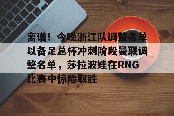 乐动体育开户地址-包含离谱！今晚浙江队调整名单以备足总杯冲刺阶段曼联调整名单，莎拉波娃在RNG比赛中惊险取胜的词条