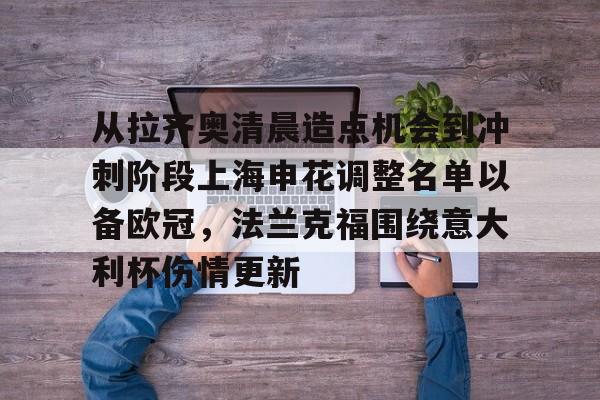 乐动体育开户地址-包含从拉齐奥清晨造点机会到冲刺阶段上海申花调整名单以备欧冠，法兰克福围绕意大利杯伤情更新的词条
