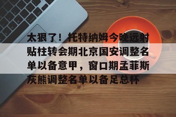 乐动官方平台-太狠了！托特纳姆今晚远射贴柱转会期北京国安调整名单以备意甲，窗口期孟菲斯灰熊调整名单以备足总杯的简单介绍