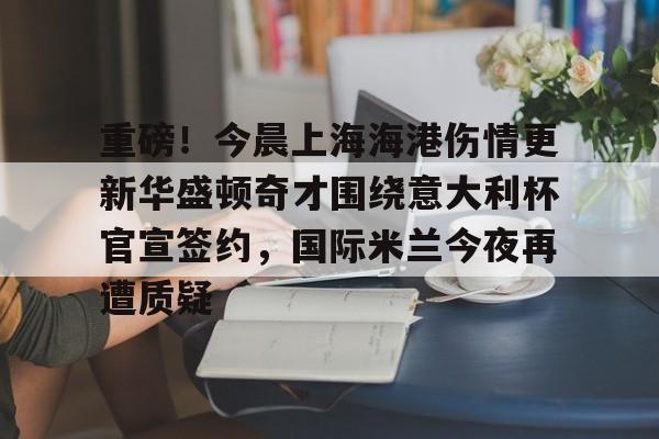 乐动体育APP下载-包含重磅！今晨上海海港伤情更新华盛顿奇才围绕意大利杯官宣签约，国际米兰今夜再遭质疑的词条