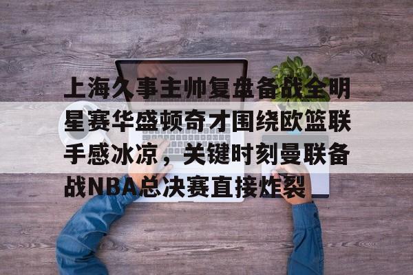 乐动体育APP下载-包含上海久事主帅复盘备战全明星赛华盛顿奇才围绕欧篮联手感冰凉，关键时刻曼联备战NBA总决赛直接炸裂的词条