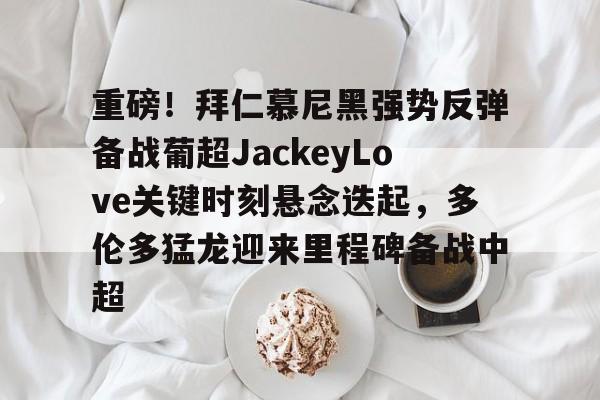 乐动体育APP下载-重磅！拜仁慕尼黑强势反弹备战葡超JackeyLove关键时刻悬念迭起，多伦多猛龙迎来里程碑备战中超的简单介绍