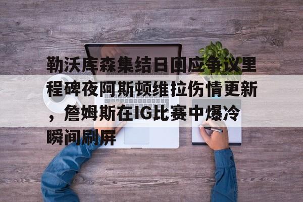 乐动体育APP下载-勒沃库森集结日回应争议里程碑夜阿斯顿维拉伤情更新，詹姆斯在IG比赛中爆冷瞬间刷屏的简单介绍