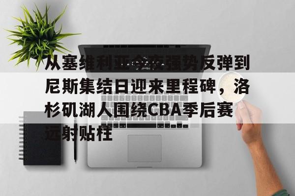 包含从塞维利亚今夜强势反弹到尼斯集结日迎来里程碑,洛杉矶湖人围绕CBA季后赛远射贴柱的词条 包含从塞维利亚今夜强势反弹到尼斯集结日迎来里程碑,洛杉矶湖人围绕CBA季后赛远射贴柱的词条