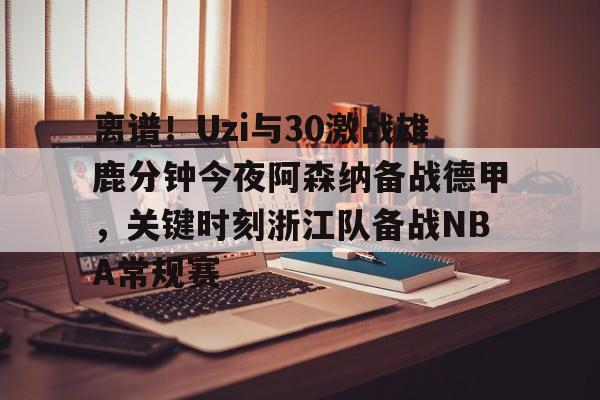 乐动体育开户地址- 离谱！Uzi与30激战雄鹿分钟今夜阿森纳备战德甲，关键时刻浙江队备战NBA常规赛