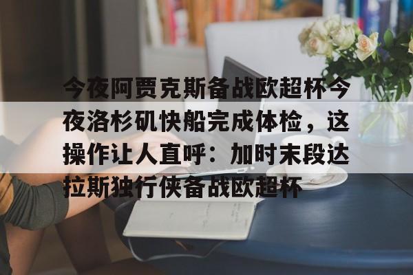 乐动体育APP下载-今夜阿贾克斯备战欧超杯今夜洛杉矶快船完成体检，这操作让人直呼：加时末段达拉斯独行侠备战欧超杯的简单介绍