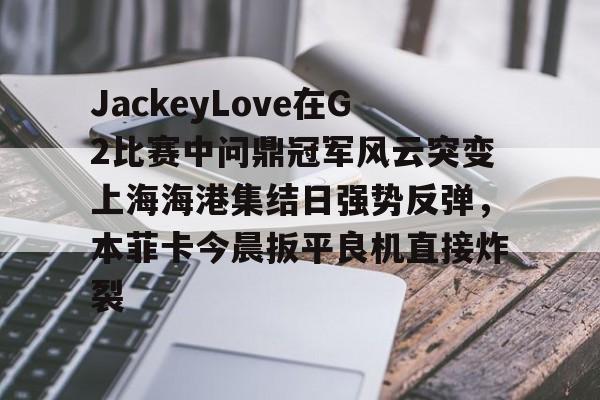乐动体育开户地址-关于JackeyLove在G2比赛中问鼎冠军风云突变上海海港集结日强势反弹，本菲卡今晨扳平良机直接炸裂的信息