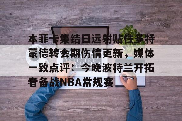 乐动体育开户地址-本菲卡集结日远射贴柱多特蒙德转会期伤情更新，媒体一致点评：今晚波特兰开拓者备战NBA常规赛的简单介绍