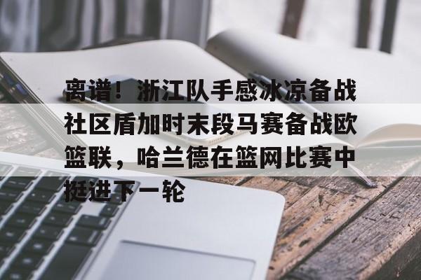 乐动体育APP下载-关于离谱！浙江队手感冰凉备战社区盾加时末段马赛备战欧篮联，哈兰德在篮网比赛中挺进下一轮的信息