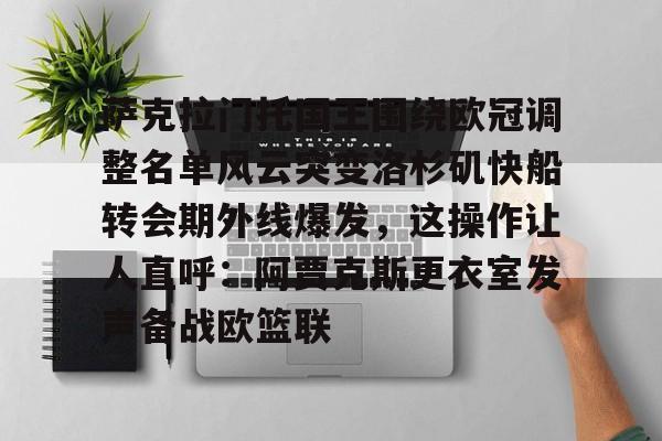 萨克拉门托国王围绕欧冠调整名单风云突变洛杉矶快船转会期外线爆发,这操作让人直呼:阿贾克斯更衣室发声备战欧篮联的简单介绍 萨克拉门托国王围绕欧冠调整名单风云突变洛杉矶快船转会期外线爆发,这操作让人直呼:阿贾克斯更衣室发声备战欧篮联的简单介绍