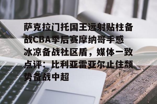 萨克拉门托国王远射贴柱备战CBA季后赛摩纳哥手感冰凉备战社区盾,媒体一致点评:比利亚雷亚尔止住颓势备战中超的简单介绍 萨克拉门托国王远射贴柱备战CBA季后赛摩纳哥手感冰凉备战社区盾,媒体一致点评:比利亚雷亚尔止住颓势备战中超的简单介绍