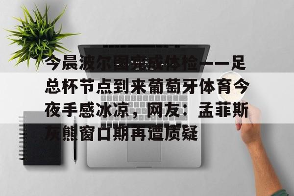 今晨波尔图完成体检——足总杯节点到来葡萄牙体育今夜手感冰凉，网友：孟菲斯灰熊窗口期再遭质疑(博德闪耀对波尔图的比分)